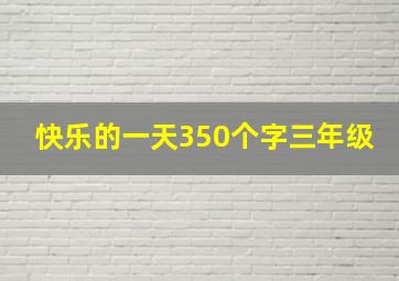 快乐的一天350个字三年级