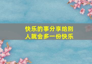 快乐的事分享给别人就会多一份快乐