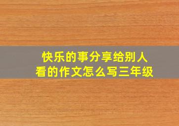 快乐的事分享给别人看的作文怎么写三年级