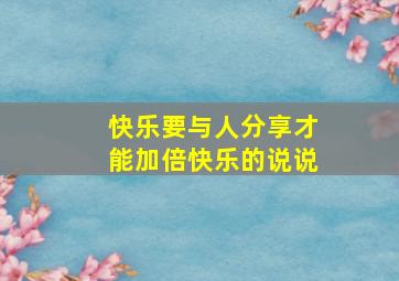 快乐要与人分享才能加倍快乐的说说