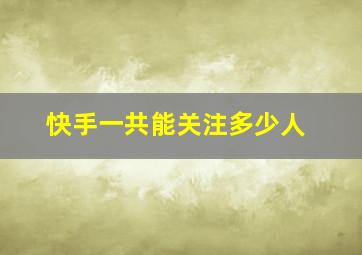 快手一共能关注多少人