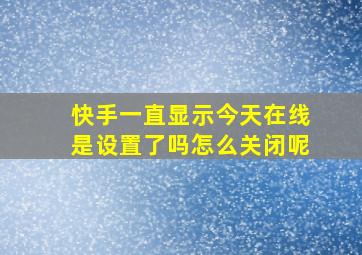 快手一直显示今天在线是设置了吗怎么关闭呢