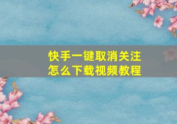 快手一键取消关注怎么下载视频教程