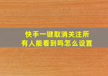 快手一键取消关注所有人能看到吗怎么设置