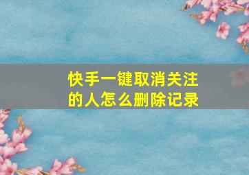 快手一键取消关注的人怎么删除记录