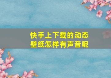 快手上下载的动态壁纸怎样有声音呢