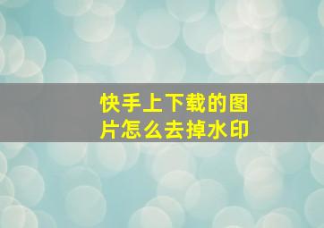 快手上下载的图片怎么去掉水印