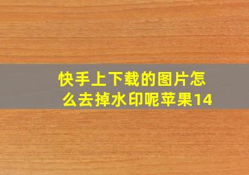 快手上下载的图片怎么去掉水印呢苹果14