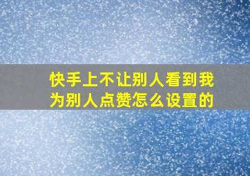 快手上不让别人看到我为别人点赞怎么设置的