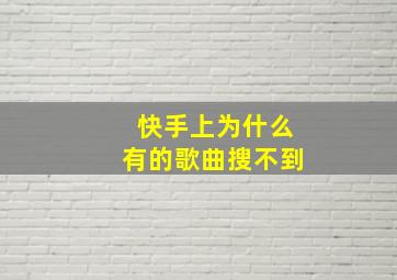 快手上为什么有的歌曲搜不到