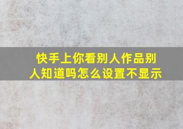 快手上你看别人作品别人知道吗怎么设置不显示