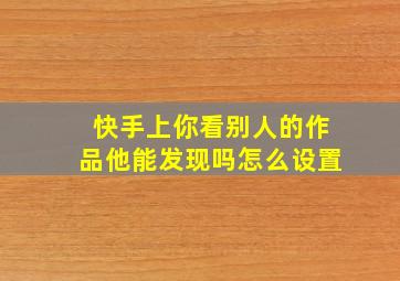 快手上你看别人的作品他能发现吗怎么设置