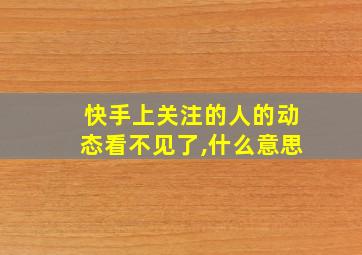 快手上关注的人的动态看不见了,什么意思