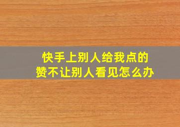 快手上别人给我点的赞不让别人看见怎么办