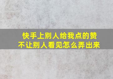 快手上别人给我点的赞不让别人看见怎么弄出来