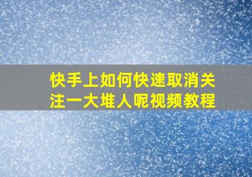 快手上如何快速取消关注一大堆人呢视频教程