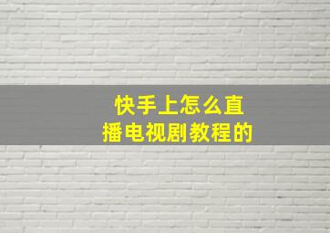 快手上怎么直播电视剧教程的