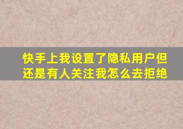 快手上我设置了隐私用户但还是有人关注我怎么去拒绝