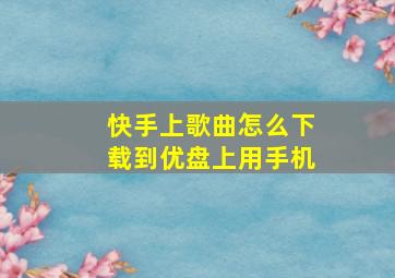 快手上歌曲怎么下载到优盘上用手机