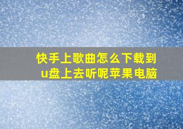 快手上歌曲怎么下载到u盘上去听呢苹果电脑