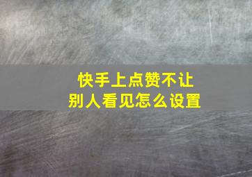 快手上点赞不让别人看见怎么设置