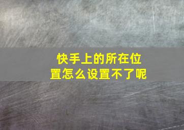 快手上的所在位置怎么设置不了呢