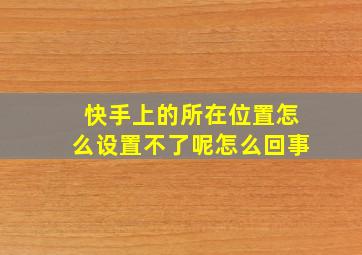 快手上的所在位置怎么设置不了呢怎么回事