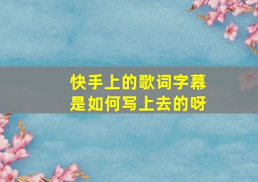 快手上的歌词字幕是如何写上去的呀