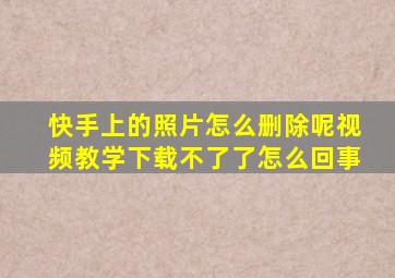 快手上的照片怎么删除呢视频教学下载不了了怎么回事