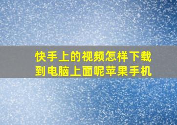 快手上的视频怎样下载到电脑上面呢苹果手机