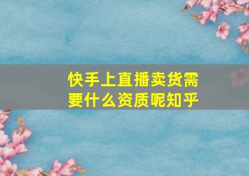 快手上直播卖货需要什么资质呢知乎