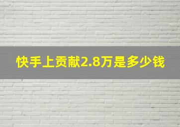 快手上贡献2.8万是多少钱