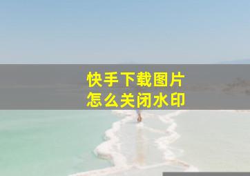 快手下载图片怎么关闭水印