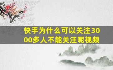 快手为什么可以关注3000多人不能关注呢视频