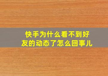 快手为什么看不到好友的动态了怎么回事儿