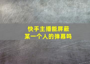 快手主播能屏蔽某一个人的弹幕吗