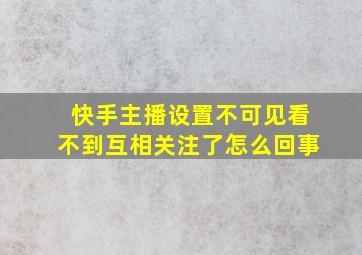 快手主播设置不可见看不到互相关注了怎么回事