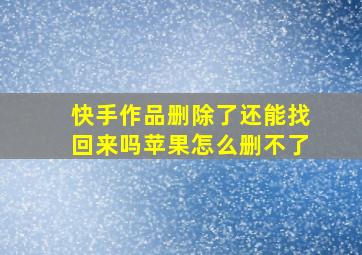 快手作品删除了还能找回来吗苹果怎么删不了