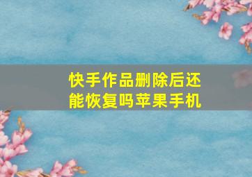 快手作品删除后还能恢复吗苹果手机