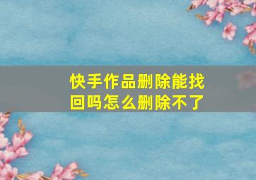 快手作品删除能找回吗怎么删除不了