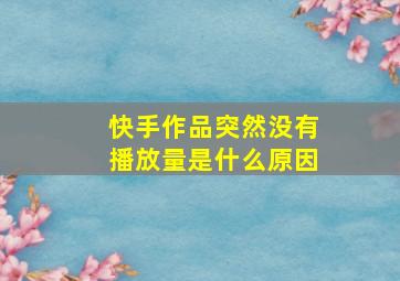 快手作品突然没有播放量是什么原因