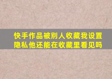 快手作品被别人收藏我设置隐私他还能在收藏里看见吗