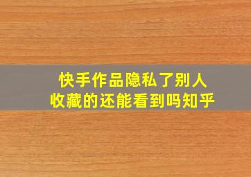 快手作品隐私了别人收藏的还能看到吗知乎