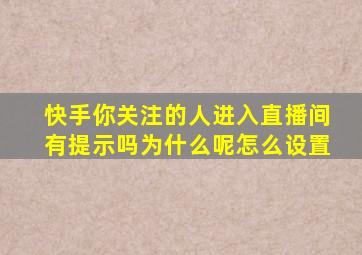 快手你关注的人进入直播间有提示吗为什么呢怎么设置