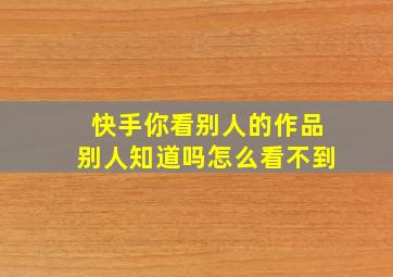 快手你看别人的作品别人知道吗怎么看不到