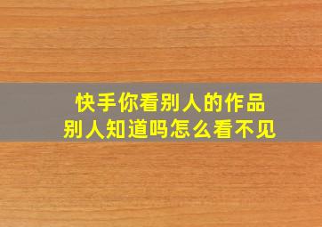 快手你看别人的作品别人知道吗怎么看不见