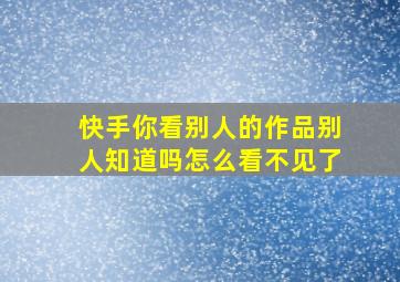 快手你看别人的作品别人知道吗怎么看不见了