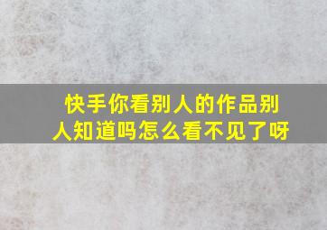 快手你看别人的作品别人知道吗怎么看不见了呀