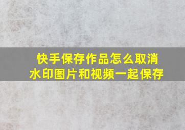 快手保存作品怎么取消水印图片和视频一起保存