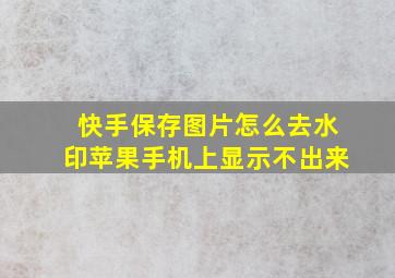 快手保存图片怎么去水印苹果手机上显示不出来